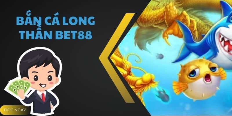 Bắn Cá Long Thần BET88 - Chơi Là Mê Không Thể Bỏ Lỡ